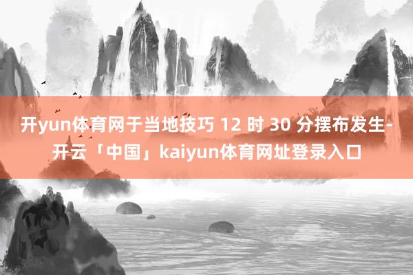 开yun体育网于当地技巧 12 时 30 分摆布发生-开云「中国」kaiyun体育网址登录入口