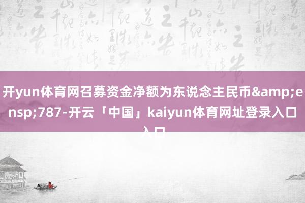 开yun体育网召募资金净额为东说念主民币&ensp;787-开云「中国」kaiyun体育网址登录入口