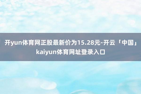 开yun体育网正股最新价为15.28元-开云「中国」kaiyun体育网址登录入口