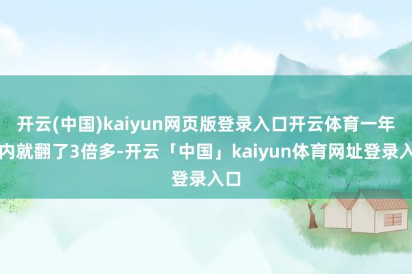 开云(中国)kaiyun网页版登录入口开云体育一年之内就翻了3倍多-开云「中国」kaiyun体育网址登录入口