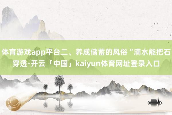 体育游戏app平台二、养成储蓄的风俗“滴水能把石穿透-开云「中国」kaiyun体育网址登录入口