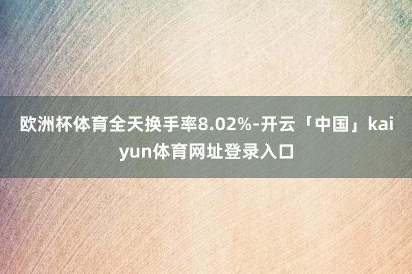 欧洲杯体育全天换手率8.02%-开云「中国」kaiyun体育网址登录入口