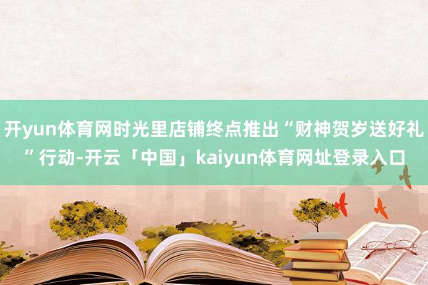 开yun体育网时光里店铺终点推出“财神贺岁送好礼”行动-开云「中国」kaiyun体育网址登录入口