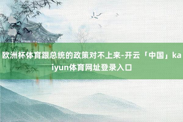 欧洲杯体育跟总统的政策对不上来-开云「中国」kaiyun体育网址登录入口