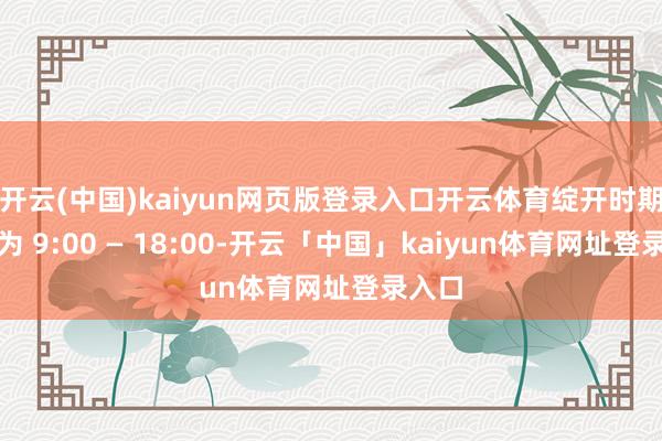 开云(中国)kaiyun网页版登录入口开云体育绽开时期退换为 9:00 — 18:00-开云「中国」kaiyun体育网址登录入口