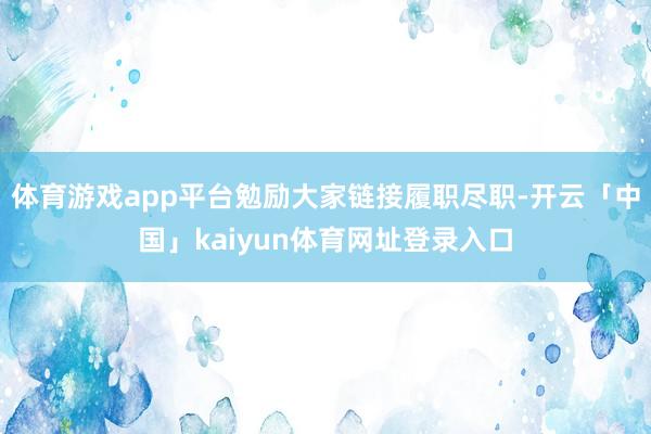 体育游戏app平台勉励大家链接履职尽职-开云「中国」kaiyun体育网址登录入口