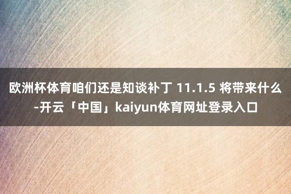 欧洲杯体育咱们还是知谈补丁 11.1.5 将带来什么-开云「中国」kaiyun体育网址登录入口