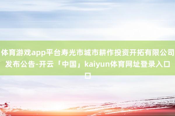 体育游戏app平台寿光市城市耕作投资开拓有限公司发布公告-开云「中国」kaiyun体育网址登录入口