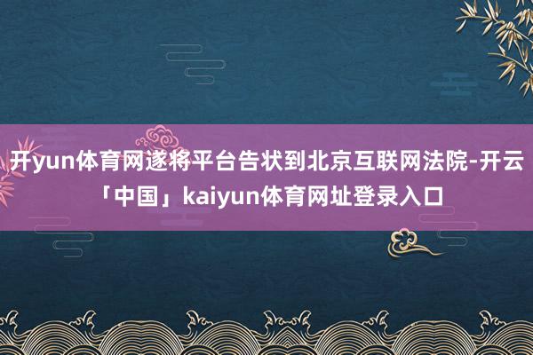 开yun体育网遂将平台告状到北京互联网法院-开云「中国」kaiyun体育网址登录入口
