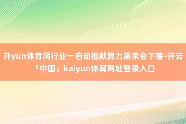 开yun体育网行业一启动担默算力需求会下落-开云「中国」kaiyun体育网址登录入口