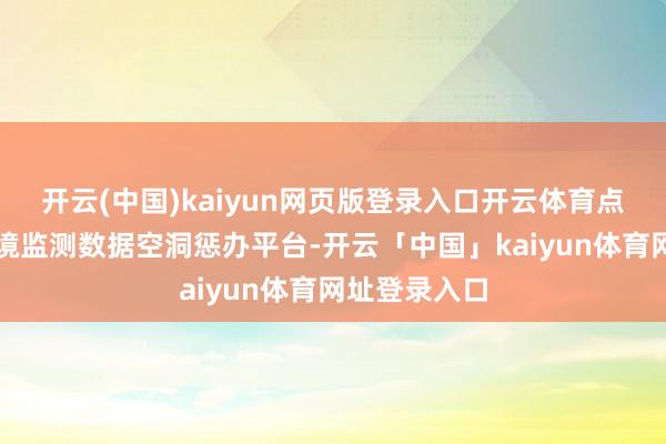 开云(中国)kaiyun网页版登录入口开云体育点开湖北声环境监测数据空洞惩办平台-开云「中国」kaiyun体育网址登录入口