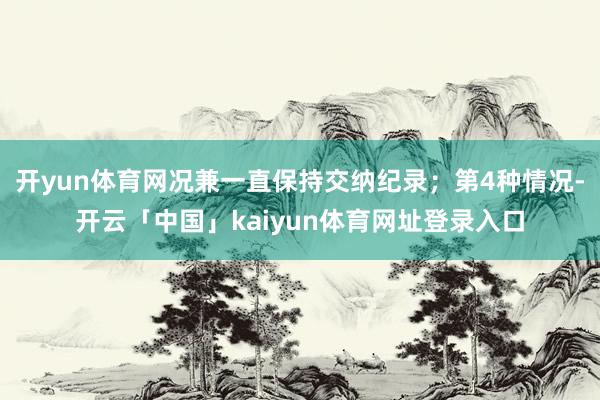 开yun体育网况兼一直保持交纳纪录；第4种情况-开云「中国」kaiyun体育网址登录入口