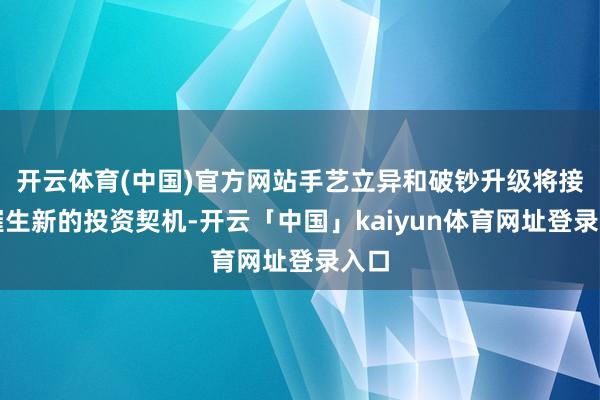 开云体育(中国)官方网站手艺立异和破钞升级将接续催生新的投资契机-开云「中国」kaiyun体育网址登录入口