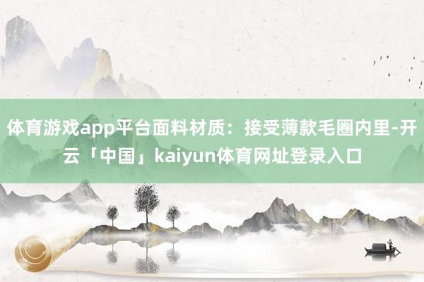 体育游戏app平台面料材质：接受薄款毛圈内里-开云「中国」kaiyun体育网址登录入口