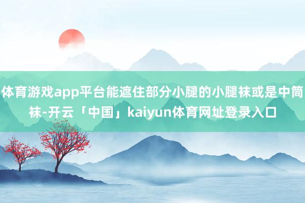 体育游戏app平台能遮住部分小腿的小腿袜或是中筒袜-开云「中国」kaiyun体育网址登录入口
