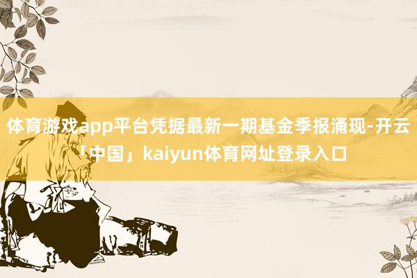 体育游戏app平台凭据最新一期基金季报涌现-开云「中国」kaiyun体育网址登录入口