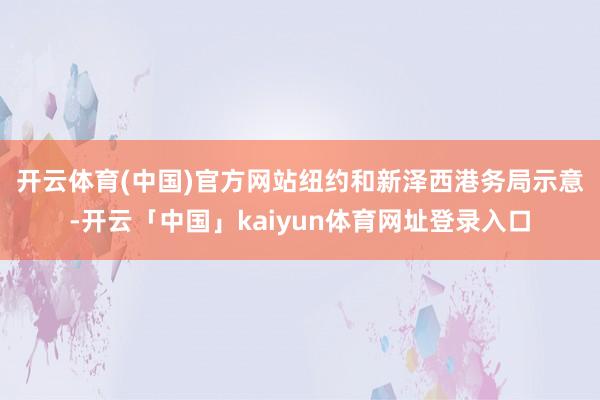开云体育(中国)官方网站　　纽约和新泽西港务局示意-开云「中国」kaiyun体育网址登录入口