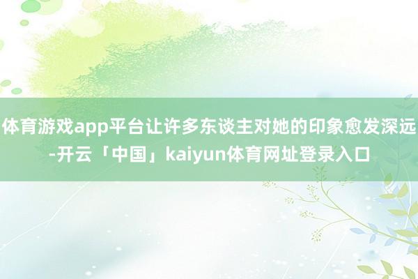 体育游戏app平台让许多东谈主对她的印象愈发深远-开云「中国」kaiyun体育网址登录入口