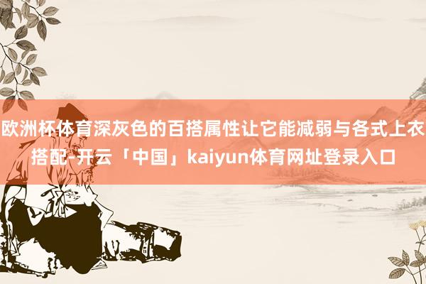 欧洲杯体育深灰色的百搭属性让它能减弱与各式上衣搭配-开云「中国」kaiyun体育网址登录入口