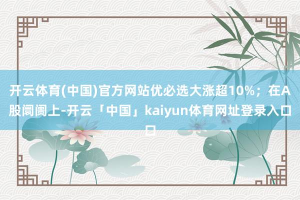 开云体育(中国)官方网站优必选大涨超10%；在A股阛阓上-开云「中国」kaiyun体育网址登录入口