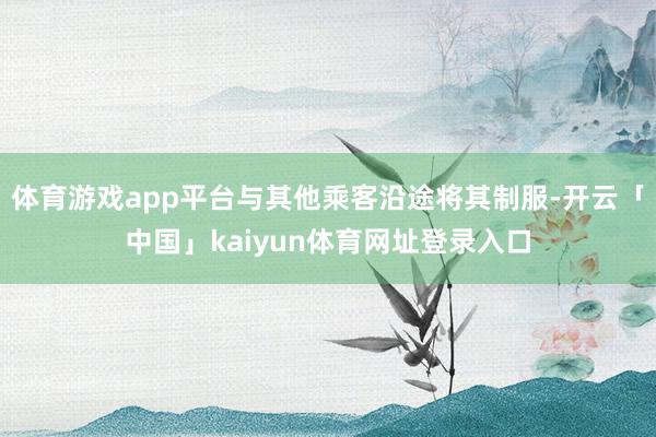 体育游戏app平台与其他乘客沿途将其制服-开云「中国」kaiyun体育网址登录入口
