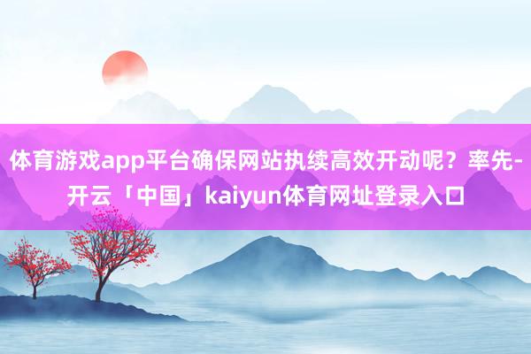 体育游戏app平台确保网站执续高效开动呢？率先-开云「中国」kaiyun体育网址登录入口