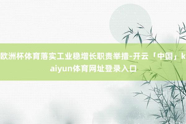 欧洲杯体育落实工业稳增长职责举措-开云「中国」kaiyun体育网址登录入口