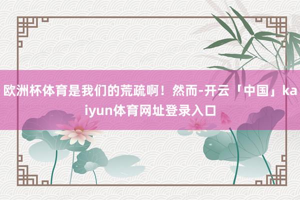 欧洲杯体育是我们的荒疏啊！然而-开云「中国」kaiyun体育网址登录入口