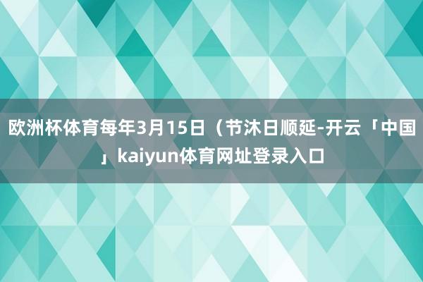 欧洲杯体育每年3月15日（节沐日顺延-开云「中国」kaiyun体育网址登录入口