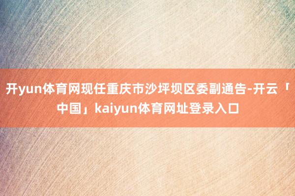 开yun体育网现任重庆市沙坪坝区委副通告-开云「中国」kaiyun体育网址登录入口