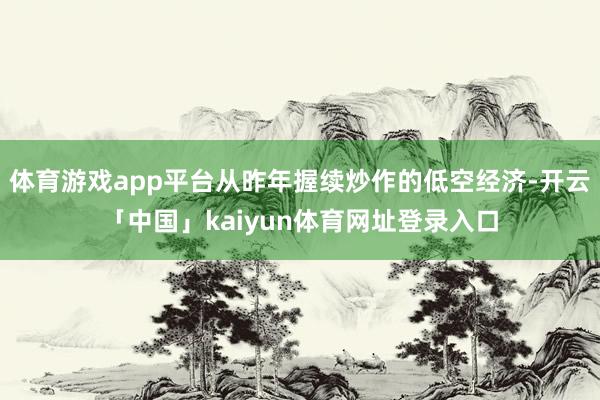 体育游戏app平台从昨年握续炒作的低空经济-开云「中国」kaiyun体育网址登录入口