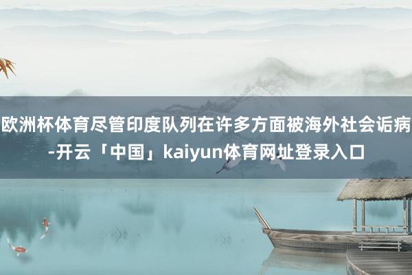 欧洲杯体育尽管印度队列在许多方面被海外社会诟病-开云「中国」kaiyun体育网址登录入口