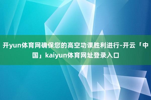开yun体育网确保您的高空功课胜利进行-开云「中国」kaiyun体育网址登录入口