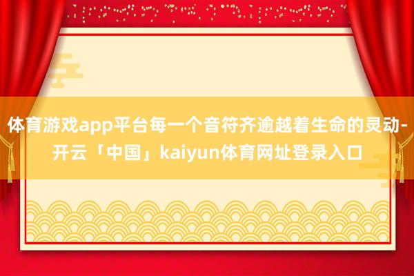 体育游戏app平台每一个音符齐逾越着生命的灵动-开云「中国」kaiyun体育网址登录入口