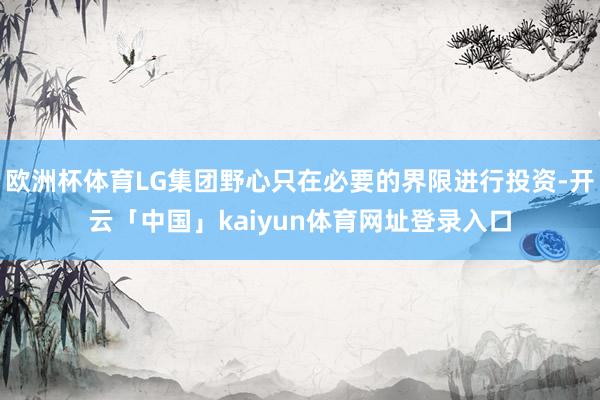 欧洲杯体育LG集团野心只在必要的界限进行投资-开云「中国」kaiyun体育网址登录入口