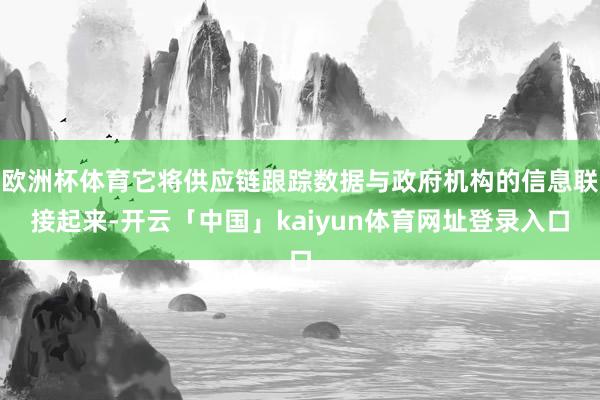 欧洲杯体育它将供应链跟踪数据与政府机构的信息联接起来-开云「中国」kaiyun体育网址登录入口