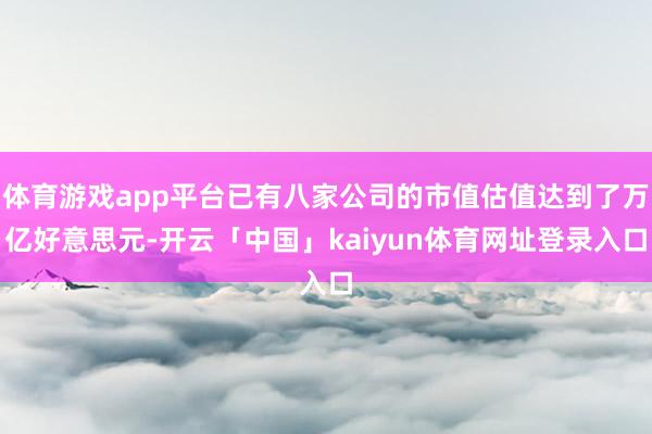 体育游戏app平台已有八家公司的市值估值达到了万亿好意思元-开云「中国」kaiyun体育网址登录入口