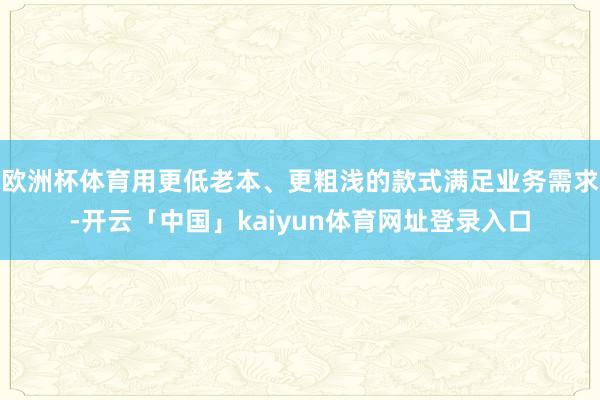 欧洲杯体育用更低老本、更粗浅的款式满足业务需求-开云「中国」kaiyun体育网址登录入口